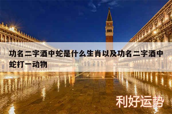 功名二字酒中蛇是什么生肖以及功名二字酒中蛇打一动物