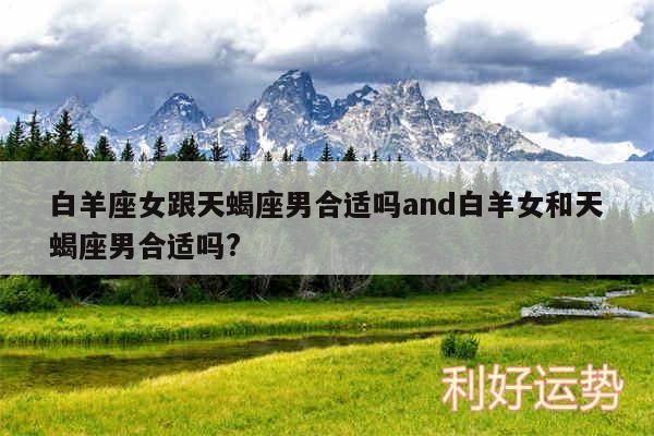 白羊座女跟天蝎座男合适吗and白羊女和天蝎座男合适吗?
