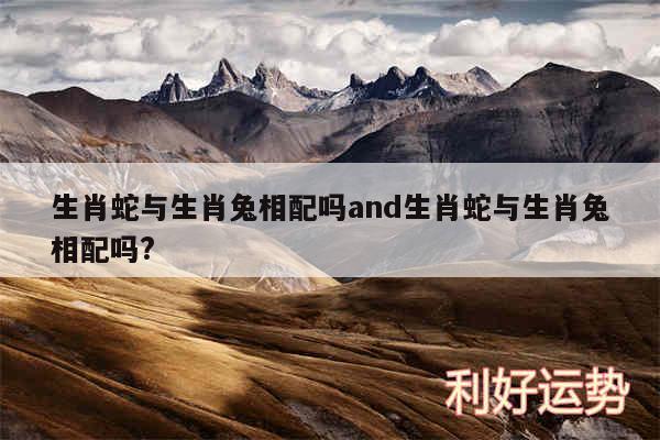生肖蛇与生肖兔相配吗and生肖蛇与生肖兔相配吗?