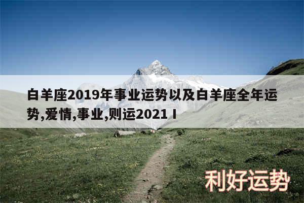 白羊座2019年事业运势以及白羊座全年运势,爱情,事业,则运2024Ⅰ