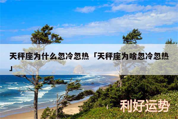 天秤座为什么忽冷忽热及天秤座为啥忽冷忽热