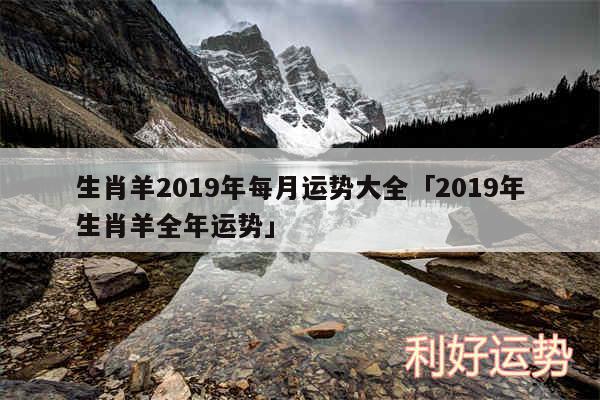 生肖羊2019年每月运势大全及2019年生肖羊全年运势