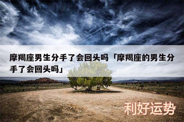 摩羯座男生分手了会回头吗及摩羯座的男生分手了会回头吗