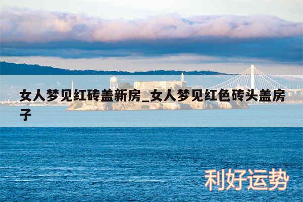 女人梦见红砖盖新房_女人梦见红色砖头盖房子