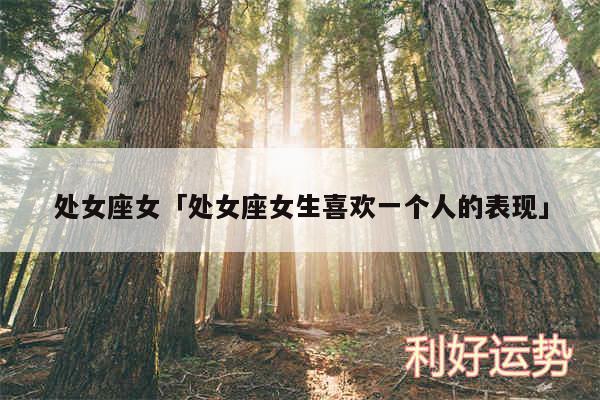 处女座女及处女座女生喜欢一个人的表现