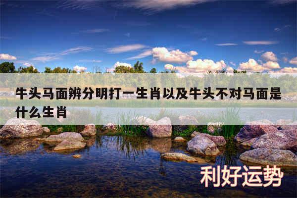 牛头马面辨分明打一生肖以及牛头不对马面是什么生肖