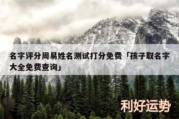 名字评分周易姓名测试打分免费及孩子取名字大全免费查询