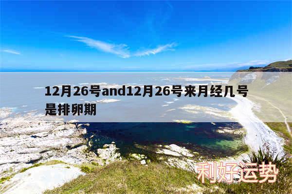 12月26号and12月26号来月经几号是排卵期