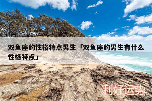 双鱼座的性格特点男生及双鱼座的男生有什么性格特点
