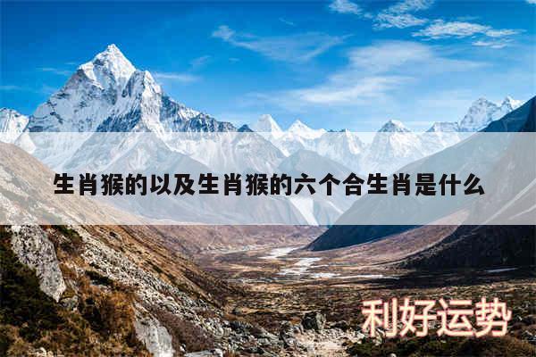生肖猴的以及生肖猴的六个合生肖是什么