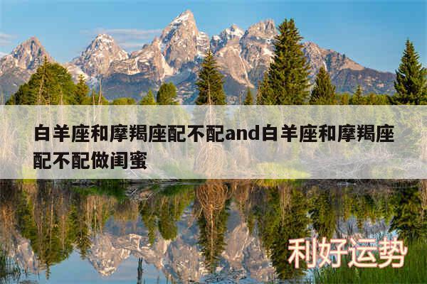 白羊座和摩羯座配不配and白羊座和摩羯座配不配做闺蜜
