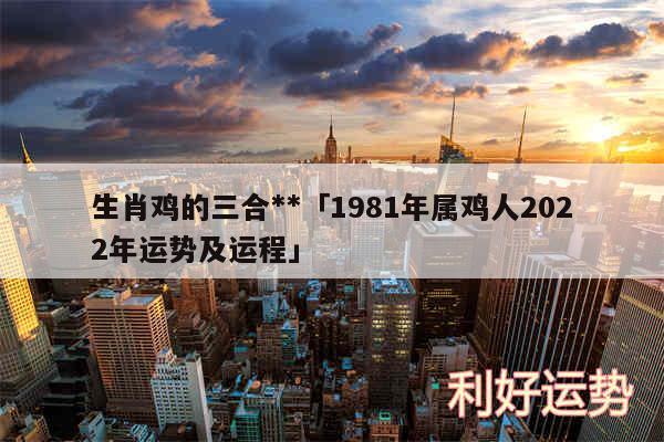 生肖鸡的三合**及1981年属鸡人2024年运势及运程