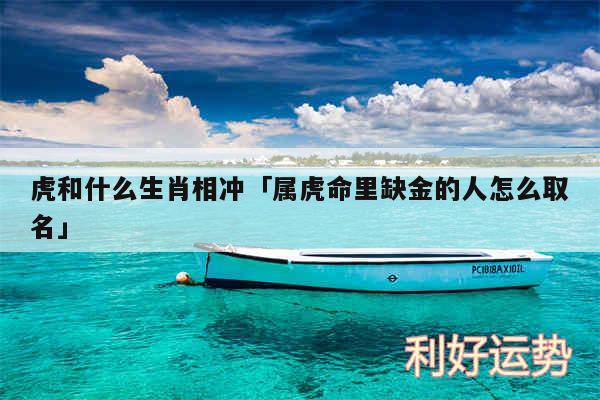 虎和什么生肖相冲及属虎命里缺金的人怎么取名