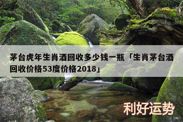 茅台虎年生肖酒回收多少钱一瓶及生肖茅台酒回收价格53度价格2018