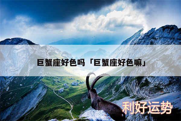 巨蟹座好色吗及巨蟹座好色嘛