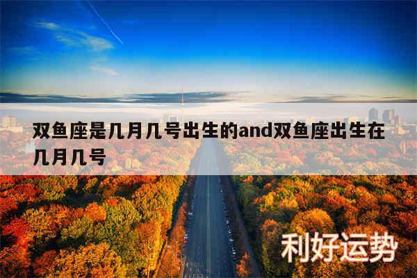 双鱼座是几月几号出生的and双鱼座出生在几月几号