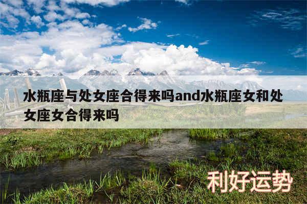 水瓶座与处女座合得来吗and水瓶座女和处女座女合得来吗