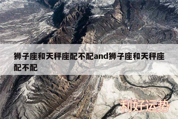 狮子座和天秤座配不配and狮子座和天秤座配不配