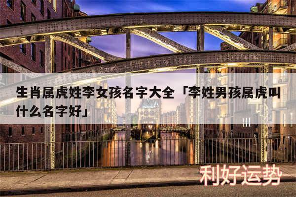 生肖属虎姓李女孩名字大全及李姓男孩属虎叫什么名字好