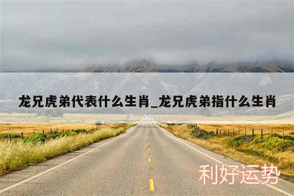 龙兄虎弟代表什么生肖_龙兄虎弟指什么生肖