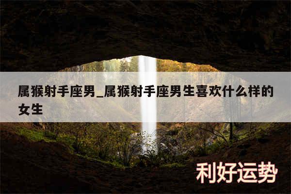 属猴射手座男_属猴射手座男生喜欢什么样的女生