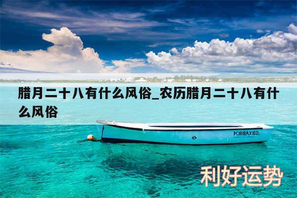 腊月二十八有什么风俗_农历腊月二十八有什么风俗