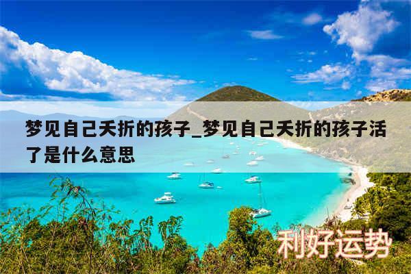 梦见自己夭折的孩子_梦见自己夭折的孩子活了是什么意思