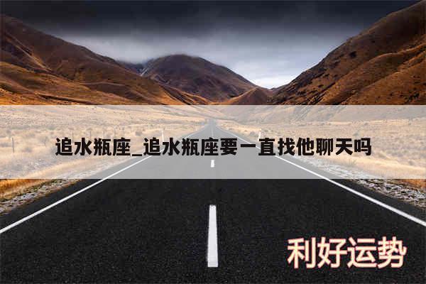 追水瓶座_追水瓶座要一直找他聊天吗