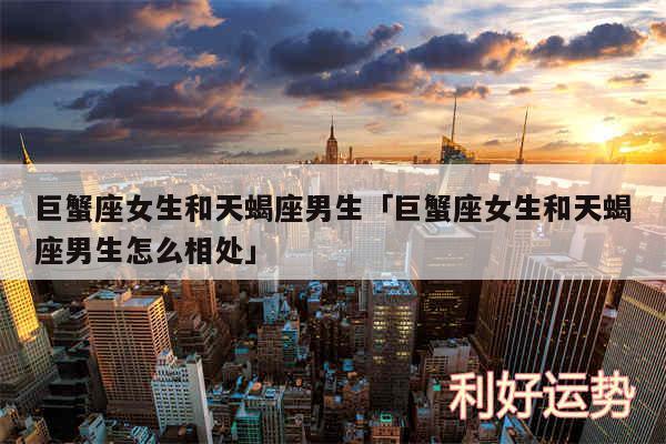 巨蟹座女生和天蝎座男生及巨蟹座女生和天蝎座男生怎么相处