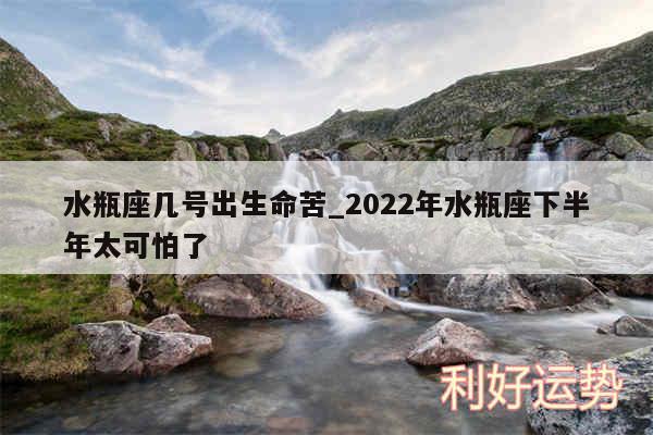 水瓶座几号出生命苦_2024年水瓶座下半年太可怕了