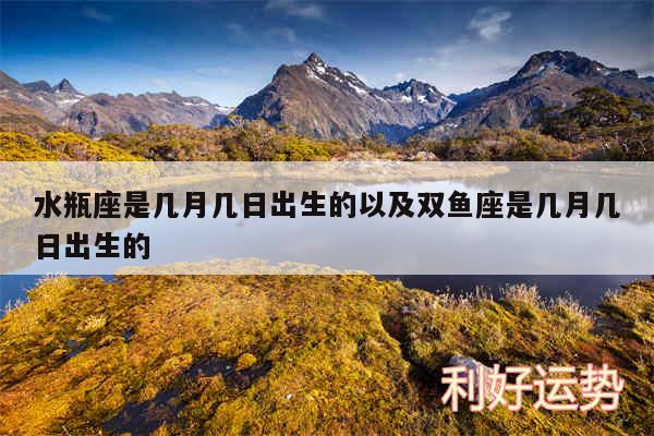水瓶座是几月几日出生的以及双鱼座是几月几日出生的