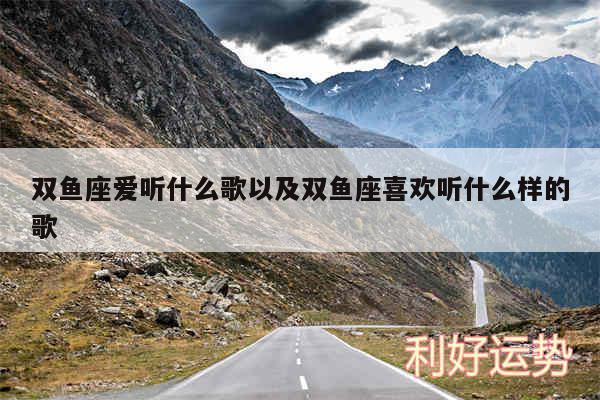 双鱼座爱听什么歌以及双鱼座喜欢听什么样的歌