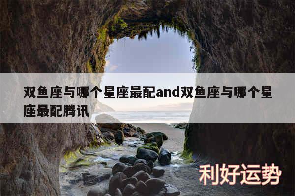 双鱼座与哪个星座最配and双鱼座与哪个星座最配腾讯