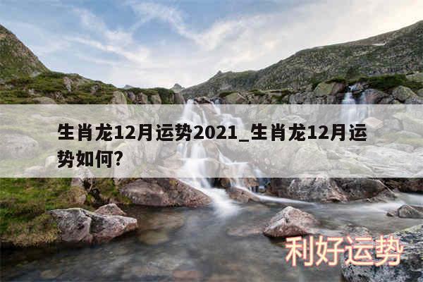 生肖龙12月运势2024_生肖龙12月运势如何?