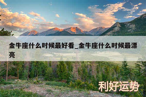 金牛座什么时候最好看_金牛座什么时候最漂亮