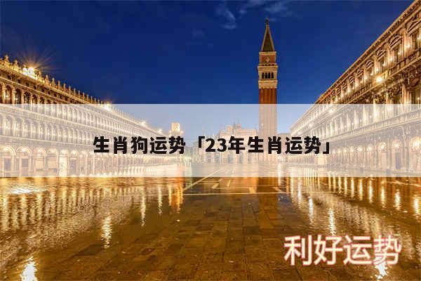 生肖狗运势及23年生肖运势