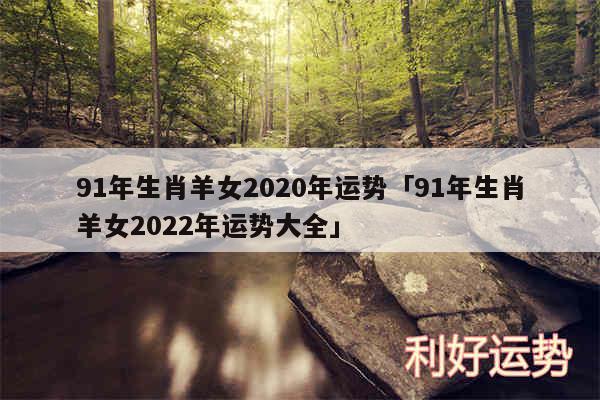 91年生肖羊女2020年运势及91年生肖羊女2024年运势大全