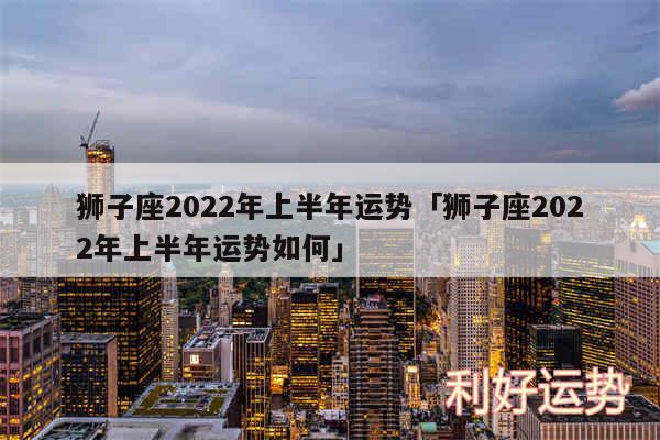 狮子座2024年上半年运势及狮子座2024年上半年运势如何