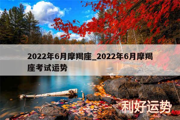 2024年6月摩羯座_2024年6月摩羯座考试运势