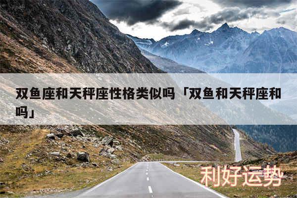 双鱼座和天秤座性格类似吗及双鱼和天秤座和吗