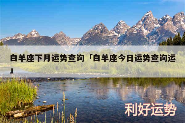 白羊座下月运势查询及白羊座今日运势查询运