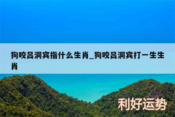 狗咬吕洞宾指什么生肖_狗咬吕洞宾打一生生肖