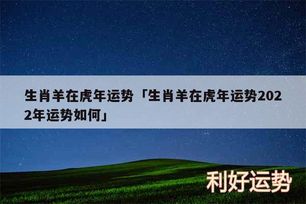 生肖羊在虎年运势及生肖羊在虎年运势2024年运势如何