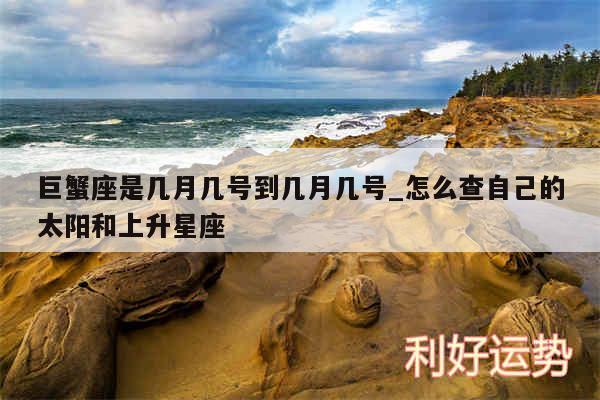 巨蟹座是几月几号到几月几号_怎么查自己的太阳和上升星座