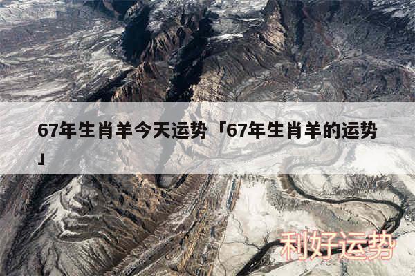 67年生肖羊今天运势及67年生肖羊的运势