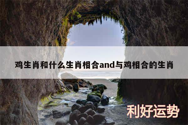 鸡生肖和什么生肖相合and与鸡相合的生肖