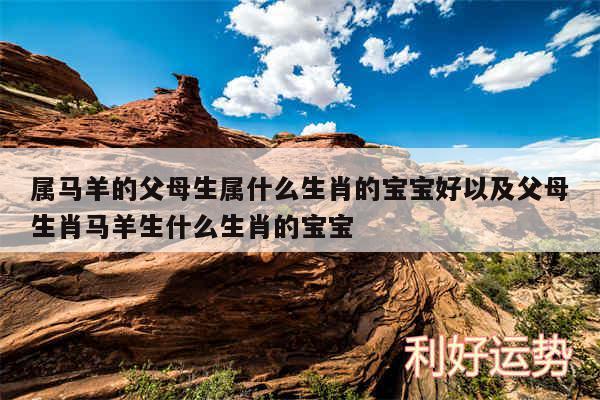属马羊的父母生属什么生肖的宝宝好以及父母生肖马羊生什么生肖的宝宝