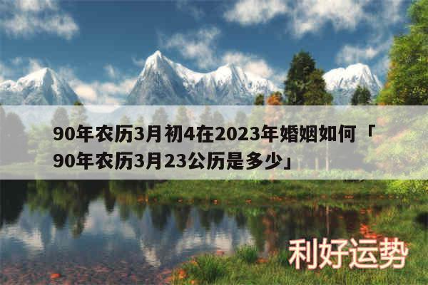 90年农历3月初4在2024年婚姻如何及90年农历3月23公历是多少