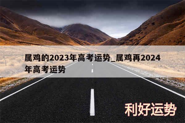 属鸡的2024年高考运势_属鸡再2024年高考运势