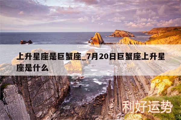 上升星座是巨蟹座_7月20日巨蟹座上升星座是什么